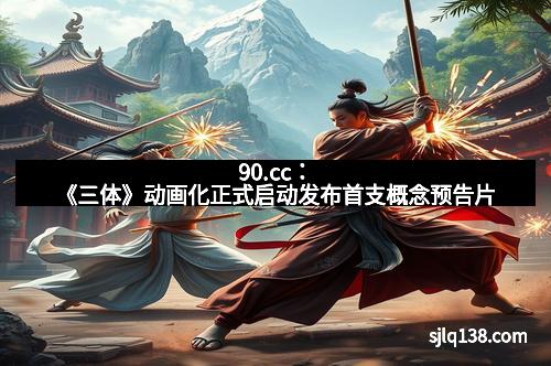 90.cc：《三体》动画化正式启动发布首支概念预告片